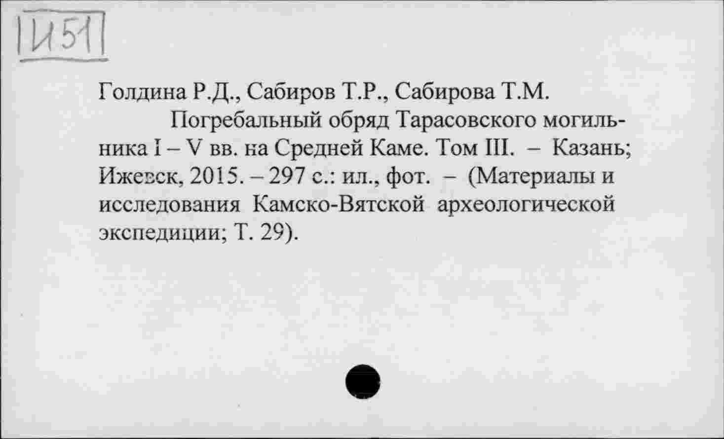 ﻿Голдина Р.Д., Сабиров Т.Р., Сабирова Т.М.
Погребальный обряд Тарасовского могильника ï - V вв. на Средней Каме. Том III. - Казань; Ижевск, 2015. - 297 с.: ил., фот. - (Материалы и исследования Камско-Вятской археологической экспедиции; Т. 29).